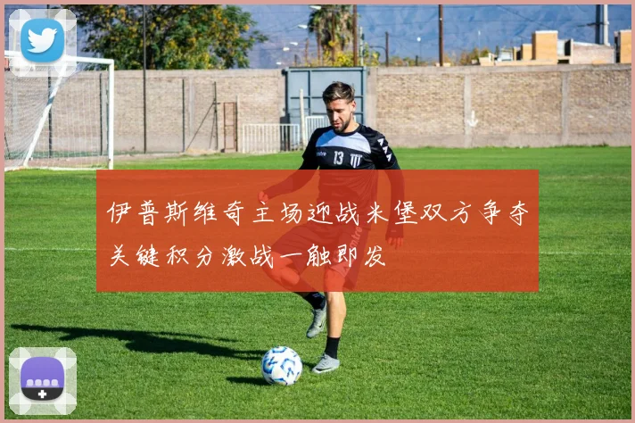 伊普斯维奇主场迎战米堡双方争夺关键积分激战一触即发