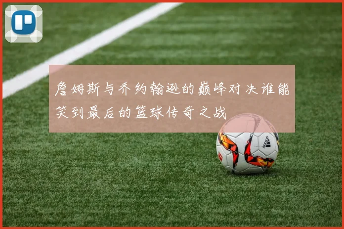 詹姆斯与乔约翰逊的巅峰对决谁能笑到最后的篮球传奇之战
