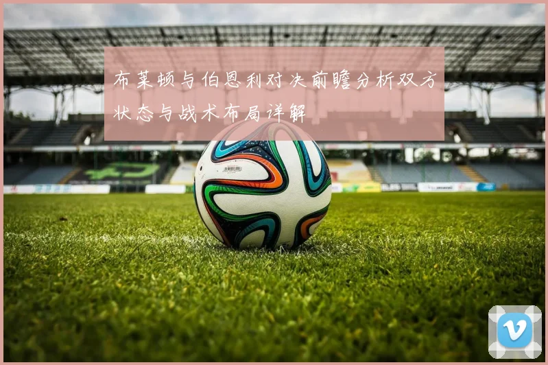 布莱顿与伯恩利对决前瞻分析双方状态与战术布局详解