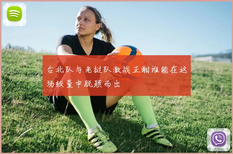 台北队与老挝队激战正酣谁能在这场较量中脱颖而出