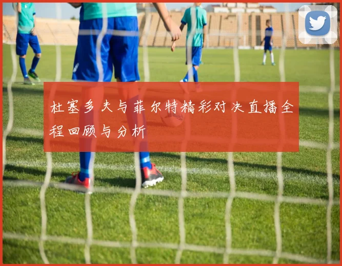 杜塞多夫与菲尔特精彩对决直播全程回顾与分析