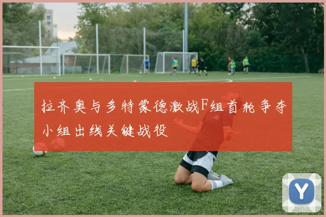拉齐奥与多特蒙德激战F组首轮争夺小组出线关键战役
