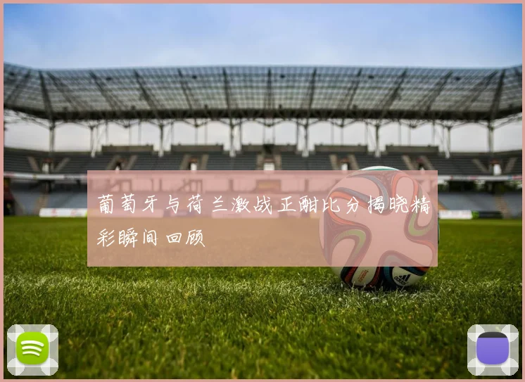 葡萄牙与荷兰激战正酣比分揭晓精彩瞬间回顾
