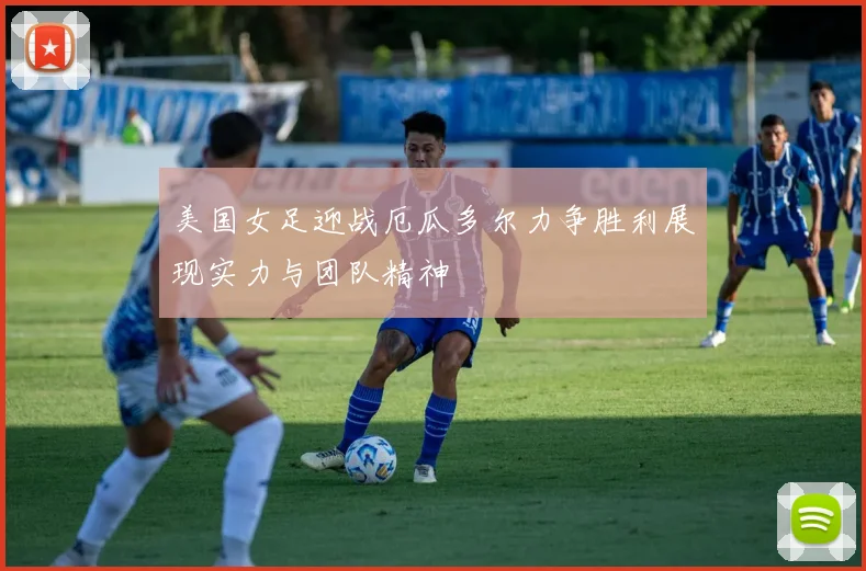 美国女足迎战厄瓜多尔力争胜利展现实力与团队精神