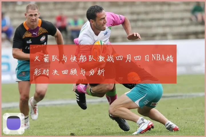 火箭队与快船队激战四月四日NBA精彩对决回顾与分析