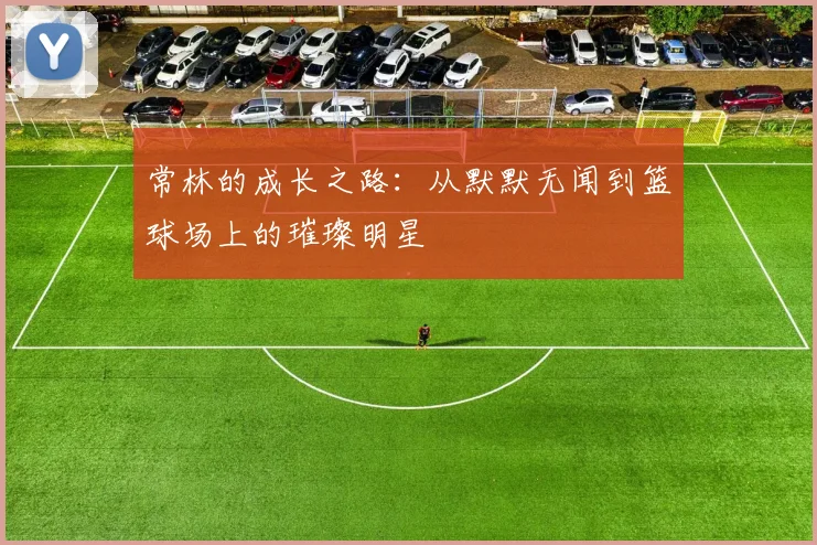 常林的成长之路：从默默无闻到篮球场上的璀璨明星