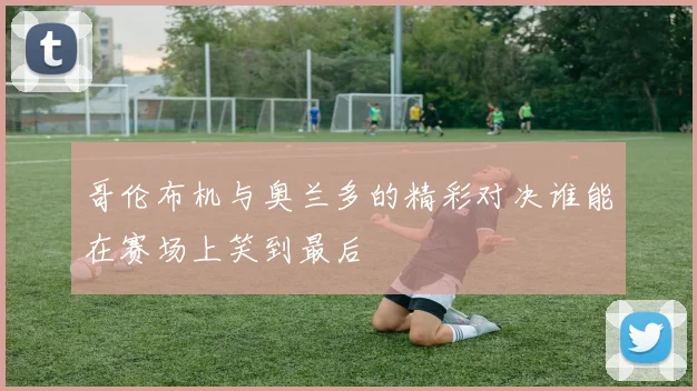 哥伦布机与奥兰多的精彩对决谁能在赛场上笑到最后