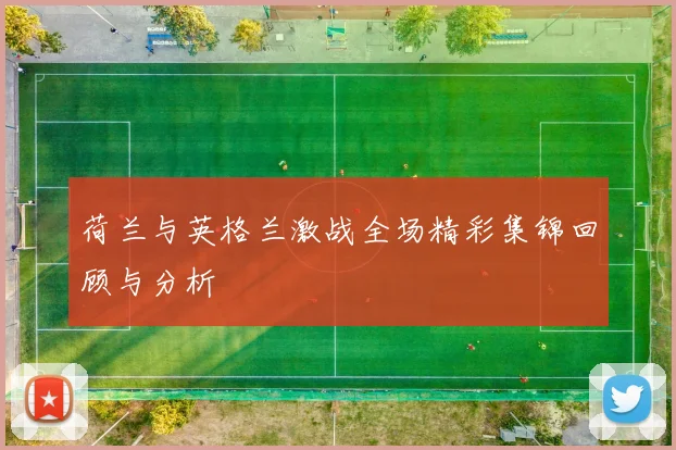 荷兰与英格兰激战全场精彩集锦回顾与分析