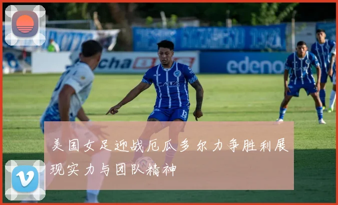 美国女足迎战厄瓜多尔力争胜利展现实力与团队精神