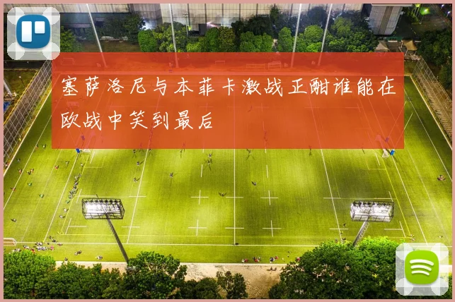 塞萨洛尼与本菲卡激战正酣谁能在欧战中笑到最后
