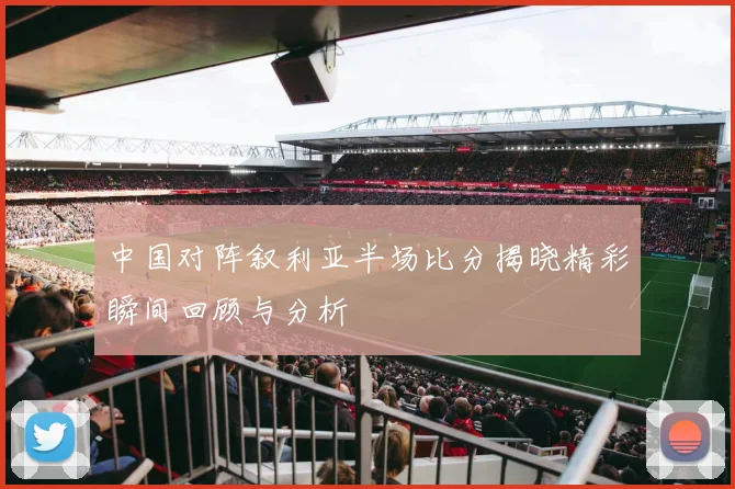 中国对阵叙利亚半场比分揭晓精彩瞬间回顾与分析