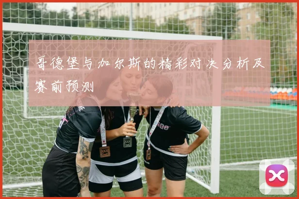 哥德堡与加尔斯的精彩对决分析及赛前预测
