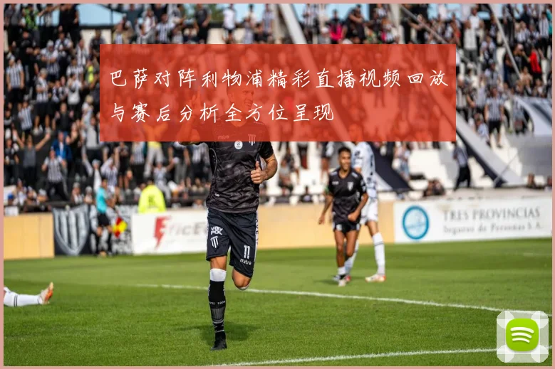 巴萨对阵利物浦精彩直播视频回放与赛后分析全方位呈现