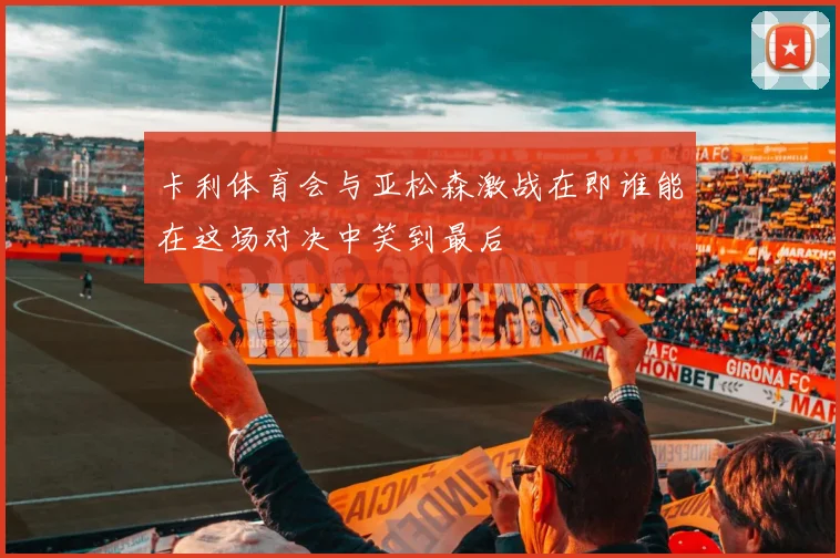卡利体育会与亚松森激战在即谁能在这场对决中笑到最后