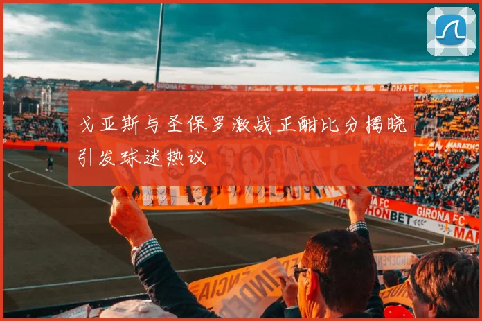 戈亚斯与圣保罗激战正酣比分揭晓引发球迷热议