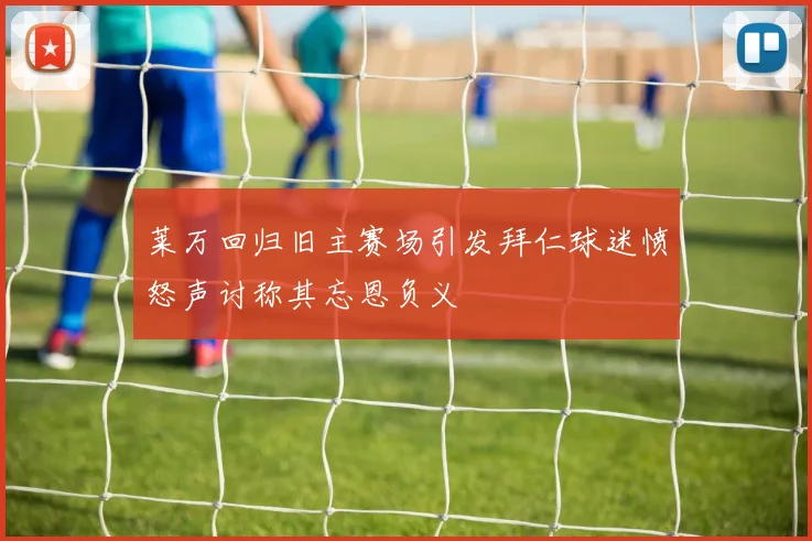莱万回归旧主赛场引发拜仁球迷愤怒声讨称其忘恩负义