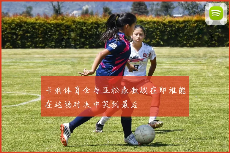 卡利体育会与亚松森激战在即谁能在这场对决中笑到最后