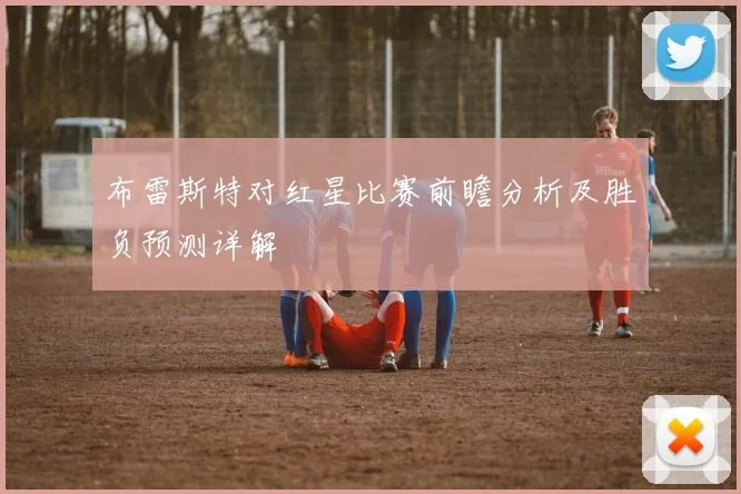 布雷斯特对红星比赛前瞻分析及胜负预测详解
