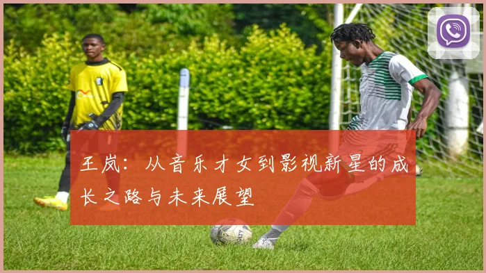 王岚：从音乐才女到影视新星的成长之路与未来展望
