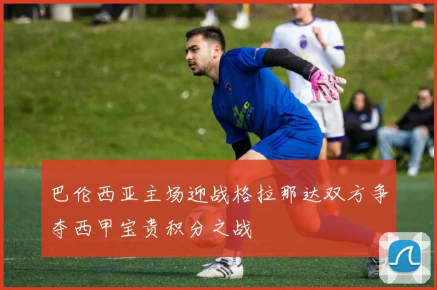 巴伦西亚主场迎战格拉那达双方争夺西甲宝贵积分之战