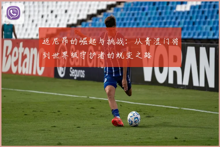 迈尼昂的崛起与挑战：从青涩门将到世界级守护者的蜕变之路