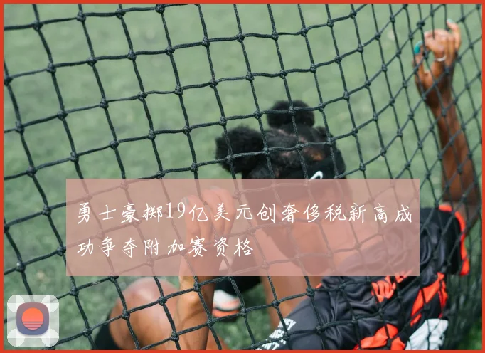 勇士豪掷19亿美元创奢侈税新高成功争夺附加赛资格
