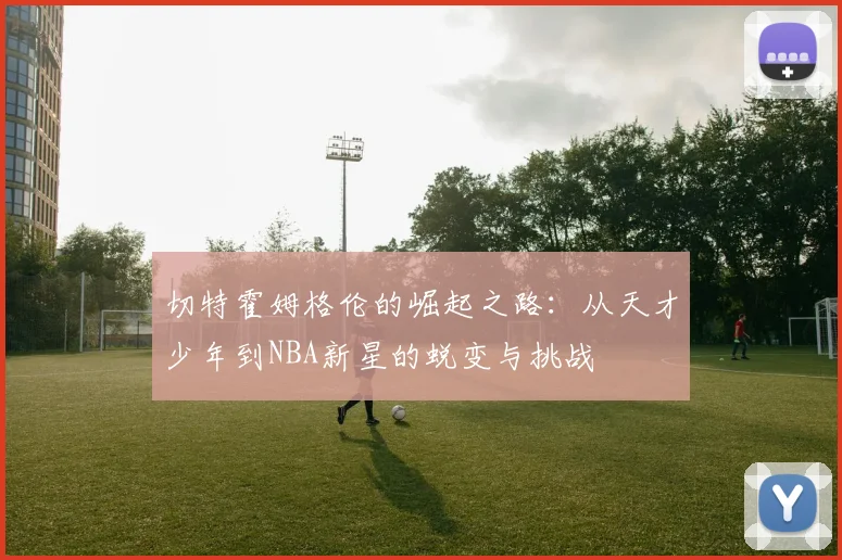 切特霍姆格伦的崛起之路：从天才少年到NBA新星的蜕变与挑战