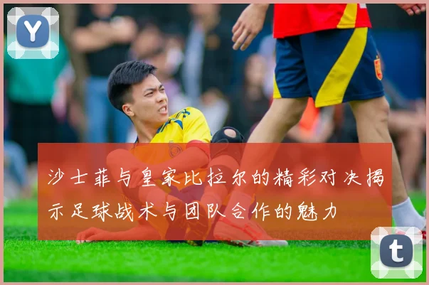 沙士菲与皇家比拉尔的精彩对决揭示足球战术与团队合作的魅力
