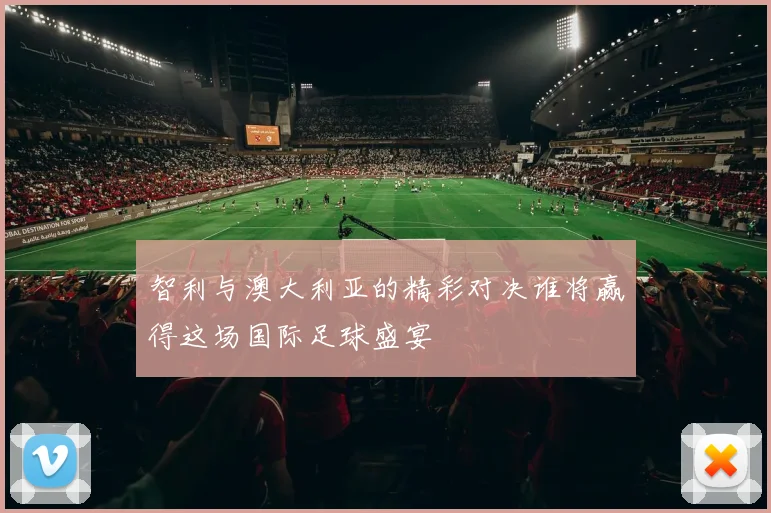 智利与澳大利亚的精彩对决谁将赢得这场国际足球盛宴