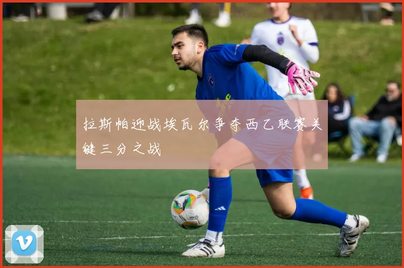 拉斯帕迎战埃瓦尔争夺西乙联赛关键三分之战