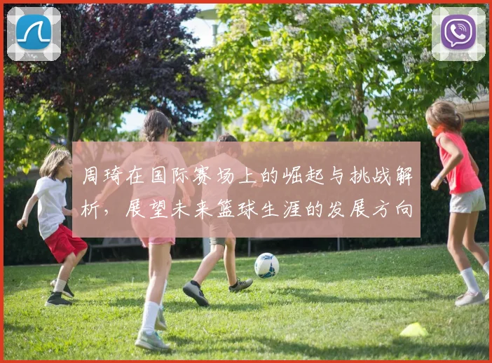 周琦在国际赛场上的崛起与挑战解析，展望未来篮球生涯的发展方向与目标