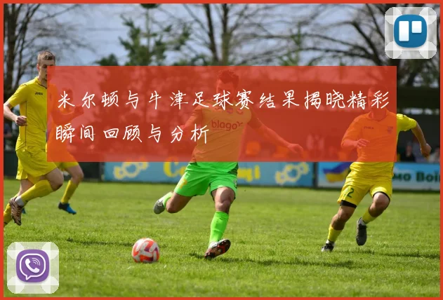 米尔顿与牛津足球赛结果揭晓精彩瞬间回顾与分析