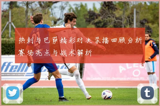 热刺与巴萨精彩对决录播回顾分析赛场亮点与战术解析