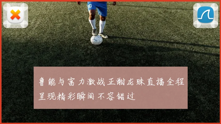 鲁能与富力激战正酣龙珠直播全程呈现精彩瞬间不容错过