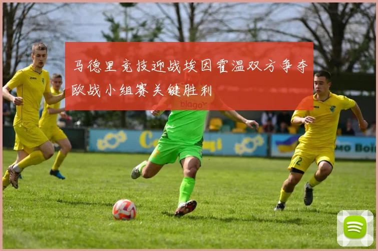 马德里竞技迎战埃因霍温双方争夺欧战小组赛关键胜利