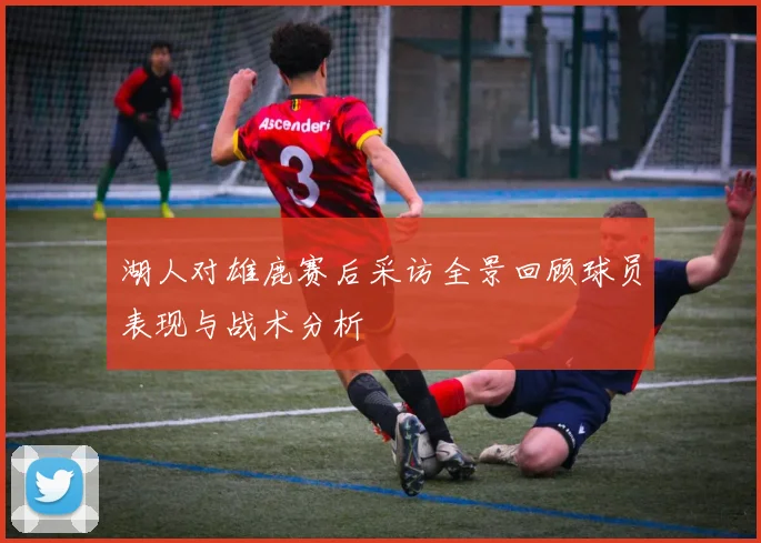湖人对雄鹿赛后采访全景回顾球员表现与战术分析