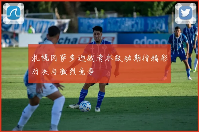 札幌冈萨多迎战清水鼓动期待精彩对决与激烈竞争