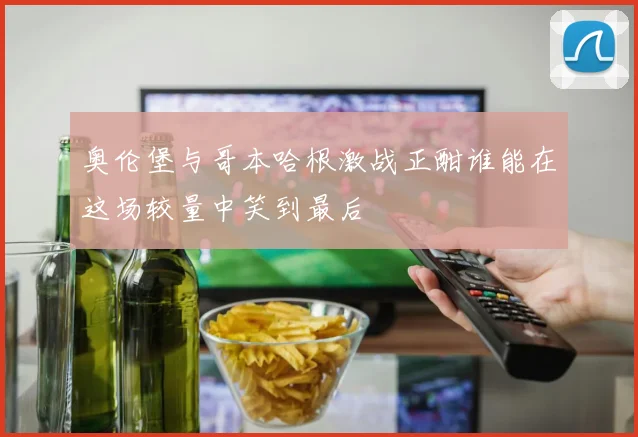 奥伦堡与哥本哈根激战正酣谁能在这场较量中笑到最后