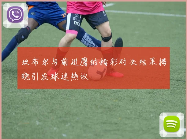 坎布尔与前进鹰的精彩对决结果揭晓引发球迷热议