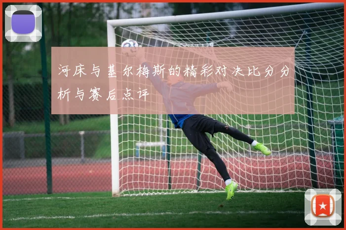 河床与基尔梅斯的精彩对决比分分析与赛后点评