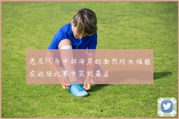 悉尼FC与中部海岸的激烈对决谁能在这场比赛中笑到最后
