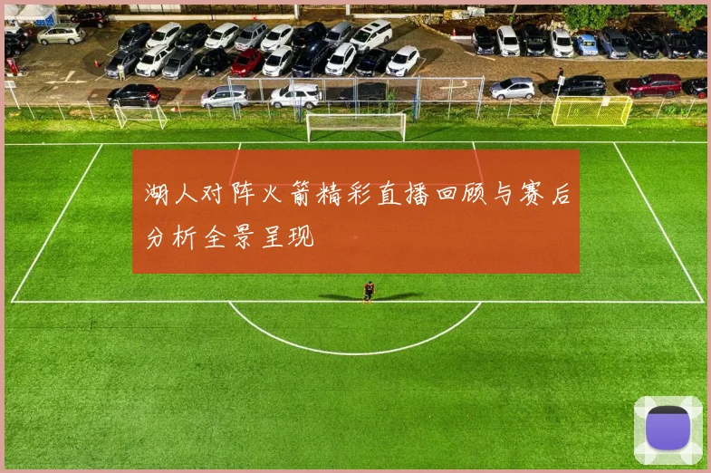 湖人对阵火箭精彩直播回顾与赛后分析全景呈现