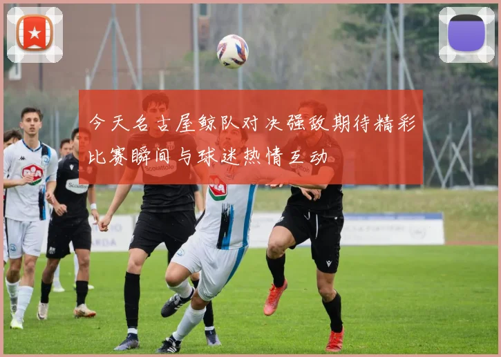 今天名古屋鲸队对决强敌期待精彩比赛瞬间与球迷热情互动