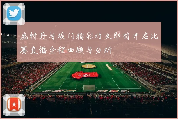 鹿特丹与埃门精彩对决即将开启比赛直播全程回顾与分析