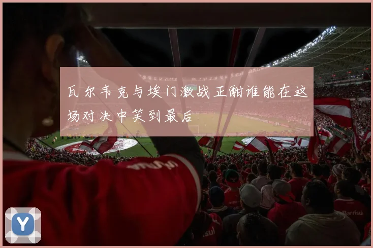 瓦尔韦克与埃门激战正酣谁能在这场对决中笑到最后
