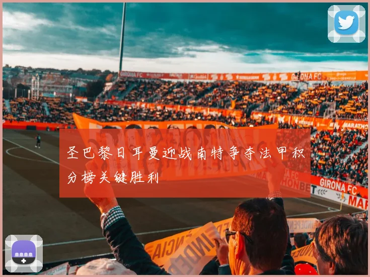 圣巴黎日耳曼迎战南特争夺法甲积分榜关键胜利