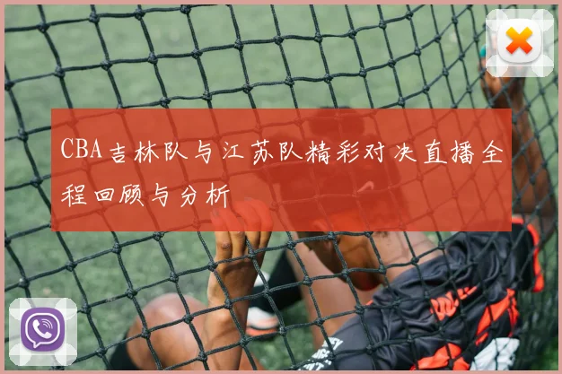 CBA吉林队与江苏队精彩对决直播全程回顾与分析