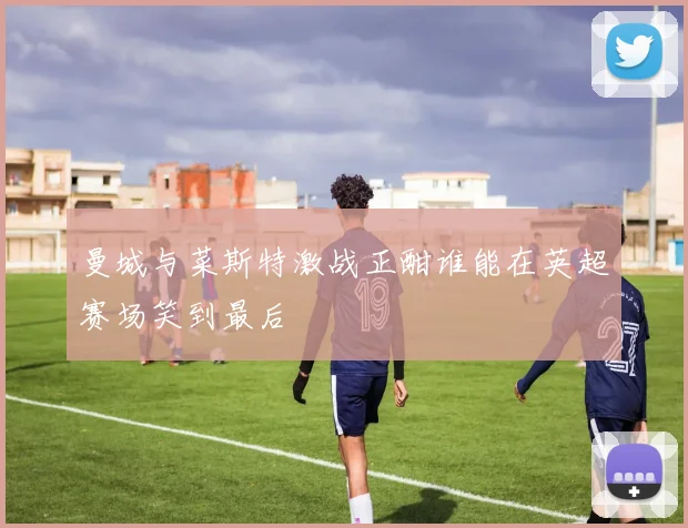 曼城与菜斯特激战正酣谁能在英超赛场笑到最后
