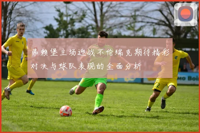 弗赖堡主场迎战不伦瑞克期待精彩对决与球队表现的全面分析