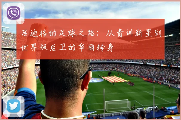 吕迪格的足球之路：从青训新星到世界级后卫的华丽转身